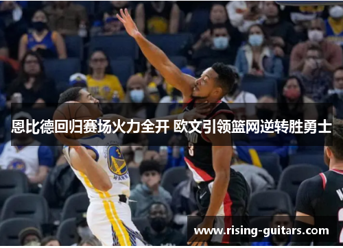 恩比德回归赛场火力全开 欧文引领篮网逆转胜勇士